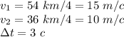 v_1=54\,\,km/4=15\,\,m/c \\ v_2=36\,\,km/4=10\,\,m/c \\ \Delta t=3\,\, c