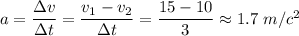 a= \dfrac{\Delta v}{\Delta t} = \dfrac{v_1-v_2}{\Delta t} = \dfrac{15-10}{3} \approx1.7\,\, m/c^2