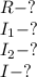 R-? \\ I_1-? \\ I_2-? \\ I-?