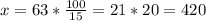 x=63* \frac{100}{15} =21*20=420