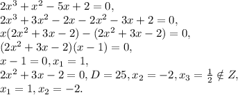 2x^3+x^2-5x+2=0, \\ &#10;2x^3+3x^2-2x-2x^2-3x+2=0, \\ &#10;x(2x^2+3x-2)-(2x^2+3x-2)=0, \\ &#10;(2x^2+3x-2)(x-1)=0, \\&#10;x-1=0, x_1=1, \\&#10;2x^2+3x-2=0, D=25, x_2=-2, x_3= \frac{1}{2}\notin Z, \\&#10;x_1=1, x_2=-2.
