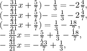 (-\frac{31}{21}x+ \frac{5}{7})- \frac{1}{3}=-2 \frac{4}{7} , \\ (-\frac{31}{21}x+ \frac{5}{7})-=\frac{1}{3}-2 \frac{4}{7} , \\ (-\frac{31}{21}x+ \frac{5}{7})= \frac{1}{3}- \frac{18}{7} , \\ -\frac{31}{21}x=- \frac{5}{7}+ \frac{1}{3}- \frac{18}{7} , \\ -\frac{31}{21}x=- \frac{23}{7}+ \frac{1}{3} ,