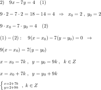 2)\quad 9x-7y=4\quad (1)\\\\9\cdot 2-7\cdot 2=18-14=4\; \; \Rightarrow \; \; x_0=2\; ,\; y_0=2\\\\9\cdot x_0-7\cdot y_0=4\quad (2)\\\\(1)-(2):\quad 9(x-x_0)-7(y-y_0)=0\; \; \to \\\\9(x-x_0)=7(y-y_0)\\\\x-x_0=7k\; ,\; \; y-y_0=9k\; ,\; \; k\in Z\\\\x=x_0+7k\; ,\; \; y=y_0+9k\\\\ \left \{ {{x=2+7k} \atop {y=2+9k}} \right. \; ,\; k\in Z