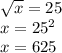 \sqrt{x} =25&#10;\\\&#10;x=25 ^{2}&#10;\\\&#10;x=625