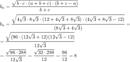 b_a= \dfrac{ \sqrt{b\cdot c\cdot(a+b+c)\cdot(b+c-a)} }{b+c} \\ \\ b_a= \dfrac{ \sqrt{4 \sqrt{3}\cdot8 \sqrt{3}\cdot(12+4 \sqrt{3}+8 \sqrt{3} )\cdot(4 \sqrt{3} +8 \sqrt{3} -12 ) } }{(8 \sqrt{3}+4 \sqrt{3}) } = \\ \\ = \dfrac{ \sqrt{(96\cdot(12 \sqrt{3}+12)(12 \sqrt{3}-12) }}{12 \sqrt{3} } \\ \\ = \dfrac{ \sqrt{96\cdot288} }{12 \sqrt{3} } = \dfrac{ \sqrt{32\cdot288} }{12} = \dfrac{96}{12} =8