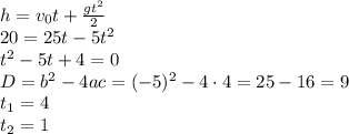 h=v_0t+ \frac{gt^2}{2} \\ 20=25t-5t^2 \\ t^2-5t+4=0 \\ D=b^2-4ac=(-5)^2-4\cdot4=25-16=9 \\ t_1=4 \\ t_2=1