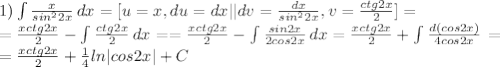 1) \int\limits { \frac{x}{sin ^{2}2x } } \, dx=[u=x,du=dx||dv= \frac{dx}{sin ^{2}2x }, v=\frac{ctg2x}{2}]= \\ =\frac{xctg2x}{2} - \int\limits \frac{ctg2x}{2} \, dx ==\frac{xctg2x}{2} - \int\limits \frac{sin2x}{2cos2x} \, dx=\frac{xctg2x}{2} + \int\limits \frac{d(cos2x)}{4cos2x} \, = \\ =\frac{xctg2x}{2} + \frac{1}{4}ln|cos2x|+C \\