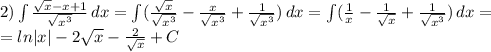 2) \int\limits \frac{ \sqrt{x} -x+1}{ \sqrt{x ^{3} } } \, dx= \int\limits (\frac{ \sqrt{x}}{ \sqrt{x ^{3} } }- \frac{x}{ \sqrt{x ^{3} }} + \frac{1}{ \sqrt{x ^{3} } }) \, dx= \int\limits (\frac{ 1}{ {x } }- \frac{1}{ \sqrt{x}} + \frac{1}{ \sqrt{x ^{3} } }) \, dx= \\ =ln|x|-2 \sqrt{x} - \frac{2}{ \sqrt{x} } +C