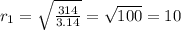 r_{1} = \sqrt{ \frac{314}{ 3.14 } } = \sqrt{100} =10