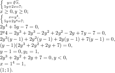\left \{ {{y= \sqrt[4]{x},} \atop{5y+2x=7;}} \right. \\&#10;x \geq 0, y \geq 0; \\&#10; \left \{ {{x=y^4,} \atop{5y+2y^4=7;}} \right. \\&#10;2y^4+5y-7=0, \\&#10;2^y4-2y^3+2y^3-2y^2+2y^2-2y+7y-7=0, \\&#10;2y^3(y-1)+2y^2(y-1)+2y(y-1)+7(y-1)=0, \\&#10;(y-1)(2y^3+2y^2+2y+7)=0, \\&#10;y-1=0, y_1=1, \\&#10;2y^3+2y^2+2y+7=0, y<0, \\&#10;x=1^4=1,\\&#10;(1;1).
