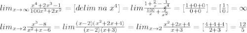 lim_{x\to \infty}\frac{x^4+2x^3-1}{100x^3+2x^2}=[delim\; na\; x^4]=lim\frac{1+\frac{2}{x}-\frac{1}{x^4}}{\frac{100}{x}+\frac{2}{x^2}}=[\frac{1+0+0}{0+0}]=[\frac{1}{0}]=\infty\\\\lim_{x\to 2}\frac{x^3-8}{x^2+x-6}=lim\frac{(x-2)(x^2+2x+4)}{(x-2)(x+3)}=lim_{x\to 2}\frac{x^2+2x+4}{x+3}=[\frac{4+4+4}{2+3}]=\frac{12}{5}