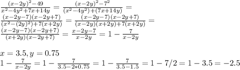 \frac{(x-2y)^2-49}{x^2-4y^2+7x+14y}= \frac{(x-2y)^2-7^2}{(x^2-4y^2)+(7x+14y)}= \\ \frac{(x-2y-7)(x-2y+7)}{(x^2-(2y)^2)+7(x+2y)}= \frac{(x-2y-7)(x-2y+7)}{(x-2y)(x+2y)+7(x+2y)}= \\ \frac{(x-2y-7)(x-2y+7)}{(x+2y)(x-2y+7)}= \frac{x-2y-7}{x-2y}=1-\frac{7}{x-2y} \\ \\ x=3.5, y=0.75 \\ 1-\frac{7}{x-2y}=1-\frac{7}{3.5-2*0.75}=1-\frac{7}{3.5-1.5}=1-7/2=1-3.5=-2.5