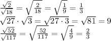 \frac{ \sqrt{2} }{ \sqrt{18} } = \sqrt{ \frac{2}{18} }= \sqrt{ \frac{1}{9} } = \frac{1}{3} &#10;\\\&#10; \sqrt{27} \cdot\sqrt{3} = \sqrt{27\cdot3} = \sqrt{81} =9&#10;\\\&#10; \frac{ \sqrt{52} }{ \sqrt{117} } = \sqrt{ \frac{52}{117} } = \sqrt{ \frac{4}{9} } = \frac{2}{3}