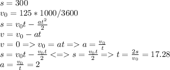 s=300 \\ v_{0}=125*1000/3600 \\s= v_{0}t- \frac{at ^{2} }{2} \\ &#10;v= v_{0} -at \\&#10;v=0= v_{0} =at=a= \frac{v_{0}}{t} \\ &#10;s=v_{0}t- \frac{v_{0}t}{2}<= s= \frac{v_{0}t}{2}=t= \frac{2s}{v_{0}}=17.28 \\ &#10;a= \frac{v_{0}}{t}=2&#10;