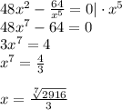 48x^2- \frac{64}{x^5} =0|\cdot x^5 \\ 48x^7-64=0\\3x^7=4 \\ x^7= \frac{4}{3} \\ \\ x= \frac{ \sqrt[7]{2916} }{3}