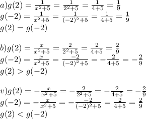 a) g(2)=\frac1{x^2+5}=\frac1{2^2+5}=\frac1{4+5}=\frac{1}{9}\\&#10;g(-2)=\frac1{x^2+5}=\frac1{(-2)^2+5}=\frac{1}{4+5}=\frac{1}{9}\\&#10;g(2)=g(-2)\\&#10;\\&#10;b) g(2)=\frac{x}{x^2+5}=\frac{2}{2^2+5}=\frac2{4+5}=\frac{2}{9}\\&#10;g(-2)=\frac{x}{x^2+5}=\frac{-2}{(-2)^2+5}=-\frac{2}{4+5}=-\frac{2}{9}\\&#10;g(2)g(-2)\\&#10;\\&#10;v)g(2)=-\frac{x}{x^2+5}=-\frac{2}{2^2+5}=-\frac2{4+5}=-\frac{2}{9}\\&#10;g(-2)=-\frac{x}{x^2+5}=-\frac{-2}{(-2)^2+5}=\frac{2}{4+5}=\frac{2}{9}\\&#10;g(2)<g(-2)