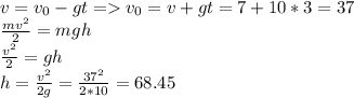 v= v_{0}-gt= v_{0}=v+gt=7+10*3=37 \\ &#10; \frac{mv ^{2} }{2}=mgh \\ &#10; \frac{v ^{2} }{2}=gh \\ &#10;h=\frac{v ^{2} }{2g}= \frac{37 ^{2} }{2*10} =68.45&#10;