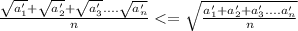 \frac{\sqrt{a_{1}'}+\sqrt{a_{2}'}+\sqrt{a_{3}'}....\sqrt{a_{n}'}}{n} <= \sqrt{ &#10;\frac{a_{1}'+a_{2}'+a_{3}'....a_{n}'}{n}} &#10; &#10;