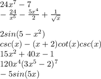 24x^7-7 \\ - \frac{24}{x^5}- \frac{5x^4}{2}+ \frac{1}{ \sqrt{x}} \\ \\ 2sin(5-x^2) \\ csc(x)-(x+2)cot(x)csc(x) \\ 15x^2+40x-1 \\ 120x^4(3x^5-2)^7 \\ -5sin(5x)