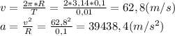 v=\frac{2\pi*R}{T}=\frac{2*3,14*0,1}{0,01}=62,8(m/s)\\a=\frac{v^2}{R}=\frac{62,8^2}{0,1}=39438,4(m/s^2)