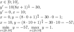 x\in[0;10], \\ y'=10(8x+1) ^{ \frac{1}{4} } -30, \\ y'=0, x=10;\\ x=0, y=(8\cdot0+1) ^{ \frac{5}{4} } -30\cdot0=1; \\ x=10, y=(8\cdot10+1) ^{ \frac{5}{4} } -30\cdot10=-57; \\ \min \limits_{x\in[0;10]} y =-57, \max \limits_{x\in[0;10]} y =1.