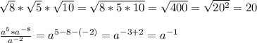 \sqrt{8}* \sqrt{5} * \sqrt{10}= \sqrt{8*5*10}= \sqrt{400}= \sqrt{20^2}=20 \\\\ \frac{a^5*a^{-8}}{a^{-2}}= a^{5-8-(-2)}=a^{-3+2}=a^{-1}