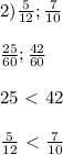 2) \frac{5}{12} ; \frac{7}{10} \\ \\ \frac{25}{60} ; \frac{42}{60} \\ \\ 25\ \textless \ 42 \\ \\ \frac{5}{12} \ \textless \ \frac{7}{10}