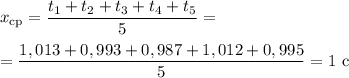 x_{\text{cp}} = \dfrac{t_{1}+ t_{2}+t_{3} +t_{4} + t_{5}}{5} =\\\\= \dfrac{1,013+ 0,993+0,987+1,012 + 0,995}{5} = 1 \ \text{c}