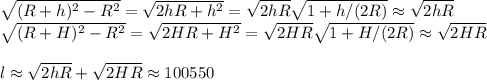 \sqrt{(R+h)^2-R^2} = \sqrt{2hR+h^2} =\sqrt{2hR}\sqrt{1+h/(2R)}\approx\sqrt{2hR}\\&#10;\sqrt{(R+H)^2-R^2} = \sqrt{2HR+H^2} =\sqrt{2HR}\sqrt{1+H/(2R)}\approx\sqrt{2HR}\\\\&#10;l\approx\sqrt{2hR}+\sqrt{2HR} \approx 100550&#10;