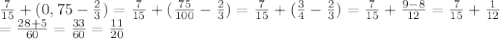 \frac{7}{15}+(0,75- \frac{2}{3})= \frac{7}{15}+( \frac{75}{100}- \frac{2}{3})= \frac{7}{15}+( \frac{3}{4} -\frac{2}{3})= \frac{7}{15}+ \frac{9-8}{12}= \frac{7}{15}+ \frac{1}{12} \\ = \frac{28+5}{60}= \frac{33}{60}= \frac{11}{20}