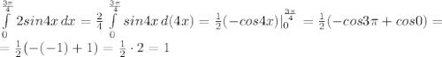 \int\limits^{ \frac{3 \pi }{4}} _0 {2sin4x} \, dx = \frac{2}{4} \int\limits^{ \frac{3 \pi }{4}} _0 {sin4x} \, d(4x)= \frac{1}{2}(-cos4x)| _{0} ^{ \frac{3 \pi }{4} } = \frac{1}{2}(-cos3 \pi +cos0)= \\ = \frac{1}{2}(-(-1)+1)=\frac{1}{2}\cdot 2=1