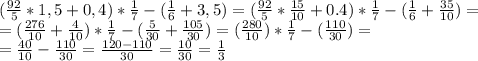( \frac{92}{5} *1,5+0,4)* \frac{1}{7} -( \frac{1}{6} +3,5)= ( \frac{92}{5}* \frac{15}{10} +0.4)* \frac{1}{7} -( \frac{1}{6}+ \frac{35}{10} )= \\&#10;= ( \frac{276}{10} + \frac{4}{10} )* \frac{1}{7} -( \frac{5}{30}+ \frac{105}{30} )= ( \frac{280}{10} )* \frac{1}{7} -( \frac{110}{30} )= \\ &#10;= \frac{40}{10} - \frac{110}{30} = \frac{120-110}{30} = \frac{10}{30} = \frac{1}{3}