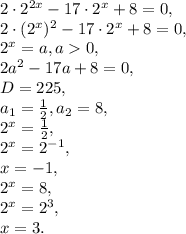 2\cdot2^{2x}-17\cdot2^{x}+8=0, \\&#10;2\cdot(2^{x})^2-17\cdot2^{x}+8=0, \\&#10;2^{x}=a, a0, \\&#10;2a^2-17a+8=0, \\&#10;D=225, \\&#10;a_1= \frac{1}{2} , a_2=8, \\&#10;2^{x}=\frac{1}{2}, \\&#10;2^{x}=2^{-1}, \\&#10;x=-1, \\ 2^{x}=8, \\&#10;2^{x}=2^{3}, \\&#10;x=3.