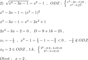 2)\; \; \sqrt{x^4-3x-1}=x^2-1\; \; ,\; \; ODZ:\; \left \{ {{x^4-3x-1\geq 0\; ,} \atop {x^2-1\geq 0\; .}} \right.\\\\x^4-3x-1=(x^2-1)^2\\\\x^4-3x-1=x^4-2x^2+1\\\\2x^2-3x-2=0\; ,\; \; D=9+16=25\; ,\\\\x_1=-\frac{1}{2}\; \; ,\; \; x^2-1=\frac{1}{4}-1=-\frac{3}{4}0} \atop {2^2-1=30}} \right. \\\\Otvet:\; \; x=2\; .