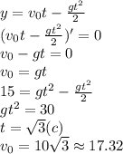 y=v_0t- \frac{gt^2}{2} \\&#10;(v_0t- \frac{gt^2}{2} )'=0 \\ &#10;v_0-gt=0\\&#10;v_0=gt\\&#10;15=gt^2-\frac{gt^2}2\\&#10;gt^2=30 \\ &#10;t= \sqrt{3}(c )\\&#10;v_0=10 \sqrt{3} \approx17.32
