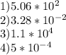 1) 5.06*10^2 \\ &#10;2) 3.28*10^{-2} \\ 3) 1.1*10^4 \\ 4)5*10^{-4}