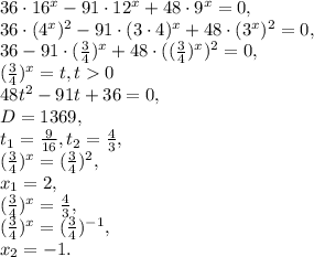 36\cdot 16^{x}-91\cdot 12^{x}+48\cdot 9^{x}=0, \\&#10;36\cdot (4^{x})^2-91\cdot (3\cdot4)^{x}+48\cdot (3^{x})^2=0, \\&#10;36 -91\cdot (\frac{3}{4})^{x}+48\cdot ((\frac{3}{4})^{x})^2=0, \\ &#10;(\frac{3}{4})^{x}=t, t0 \\ &#10;48t^2-91t+36=0, \\&#10;D=1369, \\ &#10;t_1= \frac{9}{16}, t_2= \frac{4}{3}, \\&#10;(\frac{3}{4})^{x}=(\frac{3}{4})^2, \\ x_1=2, \\&#10;(\frac{3}{4})^{x}=\frac{4}{3}, \\ (\frac{3}{4})^{x}=(\frac{3}{4})^{-1}, \\ x_2=-1.