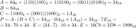 A = 64_8 = (110)(100)_2 = 110100_2 =(0011)(0100)_2 = 34_{16} \\&#10;B = 64_{16} \\&#10;C = 11000_2 = (0001)(1000)_2 = 1A_{16} \\&#10;P = A \cdot (B+C) = 34_{16} \cdot(64_{16}+1A_{16}) = 34_{16} \cdot 7E_{16} = \\&#10;=34\cdot70 + 34\cdot E = (34\cdot7)\cdot10 + 34\cdot E =16C0 + 2D8 = 1998_{16}