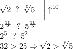 \displaystyle \sqrt{2} \; \; ?\; \; \sqrt[5]{5} \quad \bigg| \uparrow ^{10} \\ 2^{\frac{10}2}\; \; ?\; \; 5^{\frac{10}5} \\2^5\; \; ?\; \; 5^2\\ 3225\Rightarrow \sqrt{2} \sqrt[5]{5}