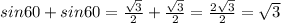 sin60+sin60= \frac{ \sqrt{3} }{2} + \frac{ \sqrt{3} }{2} = \frac{2 \sqrt{3} }{2} = \sqrt{3}
