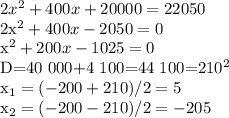 2x^2+400x+20 000=22 050&#10;&#10;2x^2+400x-2 050=0&#10;&#10;x^2+200x-1025=0&#10;&#10;D=40 000+4 100=44 100=210^2&#10;&#10;x_1= (-200+210)/2=5&#10;&#10;x_2= (-200-210)/2=-205&#10;&#10;