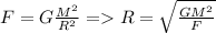 F=G \frac{M^2}{ R^{2} } = R= \sqrt{ \frac{G M^{2} }{F}}