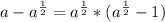 a-a^{\frac{1}{2}}=a^{\frac{1}{2}}*(a^{\frac{1}{2}}-1)
