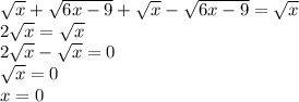\sqrt{x} + \sqrt{6x-9} + \sqrt{x} - \sqrt{6x-9} = \sqrt{x} \\ 2 \sqrt{x} = \sqrt{x} \\ 2 \sqrt{x} - \sqrt{x} =0 \\ \sqrt{x} =0 \\ x=0