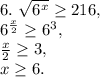 6. \ \sqrt{6^{x}} \geq 216, \\ &#10;6^{\frac{x}{2}} \geq 6^3, \\ &#10;\frac{x}{2} \geq 3, \\&#10;x \geq 6.