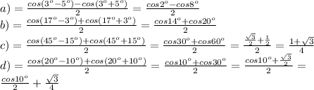 a)= \frac{cos(3^o-5^o)-cos(3^o+5^o)}{2}= \frac{cos2^o-cos8^o}{2}\\&#10;b)= \frac{cos(17^o-3^o)+cos(17^o+3^o)}{2} = \frac{cos14^o+cos20^o}{2}\\&#10;c)= \frac{cos(45^o-15^o)+cos(45^o+15^o)}{2}= \frac{cos30^o+cos60^o}{2}= \frac{\frac{ \sqrt{3} }{2} + \frac{1}{2} }{2}= \frac{1+ \sqrt{3} }{4}\\&#10;d)= \frac{cos(20^o-10^o)+cos(20^o+10^o)}{2}= \frac{cos10^o+cos30^o}{2}= \frac{cos10^o+ \frac{ \sqrt{3} }{2} }{2}= \\&#10;\frac{cos10^o}{2} + \frac{\sqrt{3} }{4}