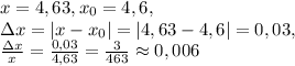 x=4,63, x_0=4,6, \\&#10;\Delta x=|x-x_0|=|4,63-4,6|=0,03, \\&#10;\frac{\Delta x}{x} = \frac{0,03}{4,63} = \frac{3}{463} \approx 0,006