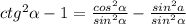 ctg^2 \alpha -1= \frac{cos^2 \alpha }{sin^2 \alpha } - \frac{sin^2a}{sin^2 \alpha }
