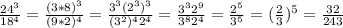 \frac{24^3}{18^4}= \frac{(3*8)^3}{(9*2)^4}=\frac{3^3(2^3)^3}{(3^2)^42^4} = \frac{3^32^9}{3^82^4}= \frac{2^5}{3^5}=( \frac{2}{3})^5= \frac{32}{243}