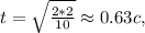 t = \sqrt{ \frac{2*2}{10}} \approx 0.63c,